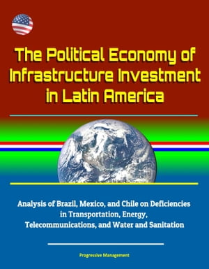 The Political Economy of Infrastructure Investment in Latin America: Analysis of Brazil, Mexico, and Chile on Deficiencies in Transportation, Energy, Telecommunications, and Water and Sanitation