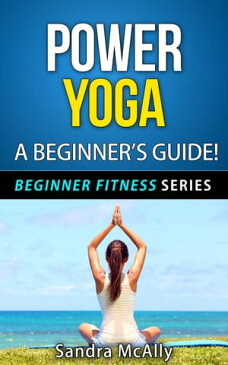 Power Yoga - A Beginner's GuideBeginner Fitness Series, #4【電子書籍】[ Sandra McAlly ]