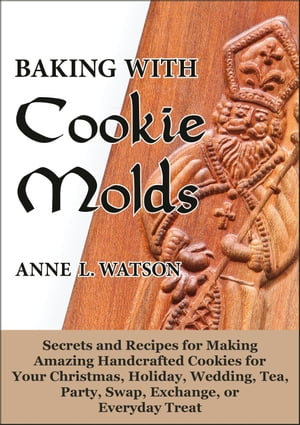 Baking with Cookie Molds: Secrets and Recipes for Making Amazing Handcrafted Cookies for Your Christmas, Holiday, Wedding, Tea, Party, Swap, Exchange, or Everyday Treat