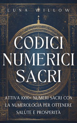 Codici Numerici Sacri Attiva 1000+ Numeri Sacri con la Numerologia per Ottenere Salute e Prosperit?