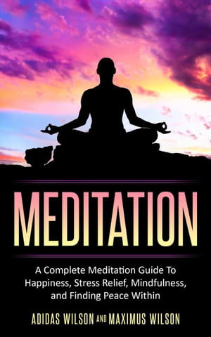Meditation - A Complete Meditation Guide To Happiness, Stress Relief, Mindfulness, And Finding Peace Within【電子書籍】[ Adidas Wilson ]