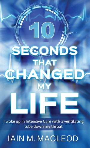 10 Seconds That Changed My Life I woke up in Intensive Care with a ventilating tube down my throatŻҽҡ[ Iain M. MacLeod ]