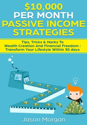 $10,000 per Month Passive Income Strategies: Tips, Tricks & Hacks To Wealth Creation And Financial Freedom : Transform Your Lifestyle Within 30 days