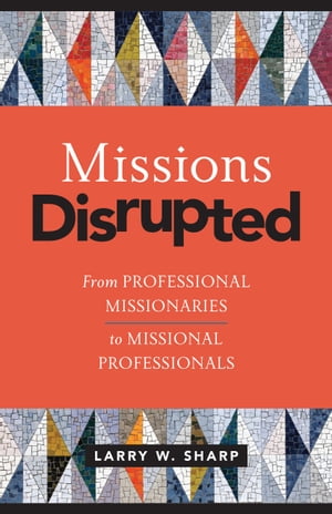 Missions Disrupted From Professional Missionaries to Missional Professionals