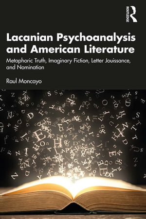 Lacanian Psychoanalysis and American Literature Metaphoric Truth, Imaginary Fiction, Letter Jouissance, and Nomination
