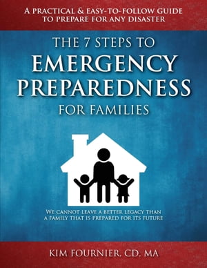 The 7 Steps to Emergency Preparedness for Families A Practical and Easy-To-Follow Guide to Prepare for any Disaster【電子書籍】 Kim Fournier CD MA