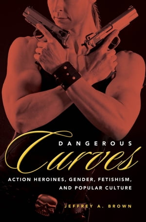 Dangerous Curves Action Heroines, Gender, Fetishism, and Popular Culture
