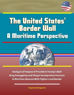 The United States' Border Wall: A Maritime Perspective - Analysis of Impact of President Trump's Wall, Drug Smuggling and Illegal Immigration Increase in Maritime Domain With Tighter Land Border【電子書籍】[ Progressive Management ]
