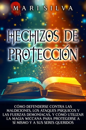 Hechizos de protección: Cómo defenderse contra las maldiciones, los ataques psíquicos y las fuerzas demoníacas, y cómo utilizar la magia wiccana para protegerse a sí mismo y a sus seres queridos