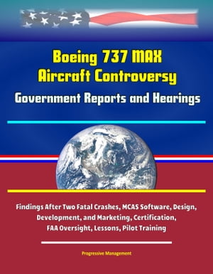 Boeing 737 MAX Aircraft Controversy: Government Reports and Hearings - Findings After Two Fatal Crashes, MCAS Software, Design, Development, and Marketing, Certification, FAA Oversight, Lessons, Pilot Training【電子書籍】[ Progressive Management ]