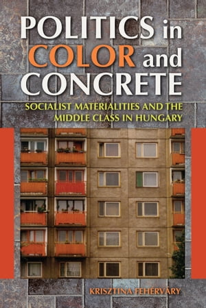 Politics in Color and Concrete Socialist Materialities and the Middle Class in Hungary【電子書籍】[ Krisztina Feh?rv?ry ]