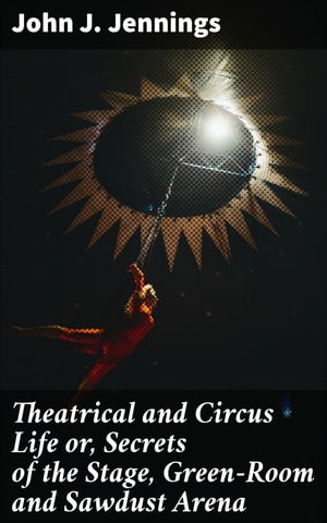 Theatrical and Circus Life or Secrets of the Stage Green-Room and Sawdust Arena【電子書籍】[ John J. Jennings ]