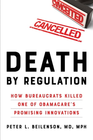 Death by Regulation How Bureaucrats Killed One of Obamacare 039 s Promising Innovations【電子書籍】 Peter L. Beilenson