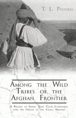 Among the Wild Tribes of the Afghan Frontier - A Record of Sixteen Years' Close Intercourse with the Natives of the Indian Marches