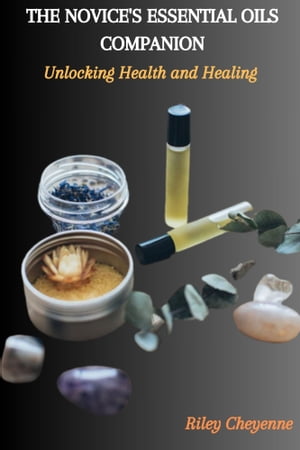 THE NOVICE'S ESSENTIAL OILS COMPANION: Unlocking Health and Healing