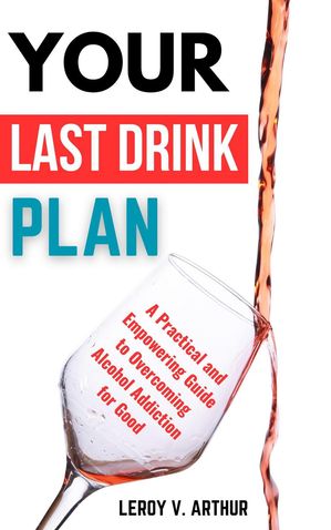 Your Last Drink Plan: A Practical and Empowering Guide to Overcoming Alcohol Addiction for Good