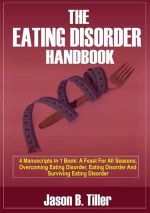 The Eating Disorder Handbook 4 Manuscripts in 1 Book: A Feast for All Seasons, Overcoming Eating Disorders, Eating Disorders and Surviving Eating Disorders