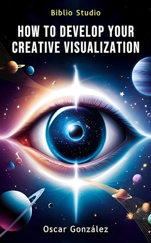 How to Develop Your Creative Visualization The Power of Imagination to Transform Your Reality【電子書籍】[ Oscar Gonz?lez ]
