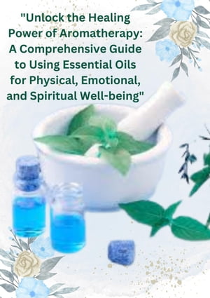 "Unlock the Healing Power of Aromatherapy: A Comprehensive Guide to Using Essential Oils