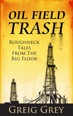 Oil Field Trash Roughneck Tales From the Rig Floor【電子書籍】[ Greig Grey ]