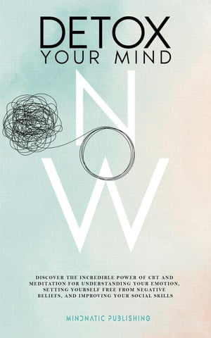 Detox Your Mind Now: Discover The Incredible Power of CBT and Meditation for Understanding Your Emotions, Setting Yourself Free from Negative Beliefs, and Improving Your Social Skills