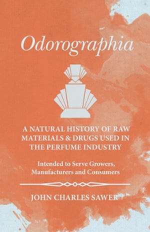 Odorographia - A Natural History of Raw Materials and Drugs used in the Perfume Industry - Intended to Serve Growers, Manufacturers and Consumers【電子書籍】[ John Charles Sawer ]