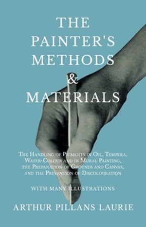 The Painter 039 s Methods and Materials The Handling of Pigments in Oil, Tempera, Water-Colour and in Mural Painting, the Preparation of Grounds and Canvas, and the Prevention of Discolouration - With Many Illustrations【電子書籍】