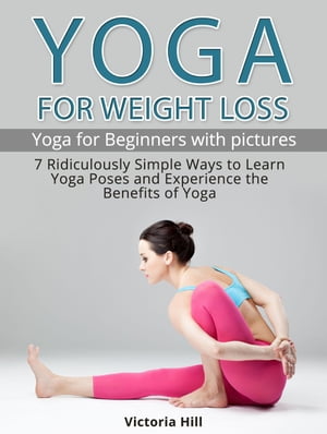 Yoga for Weight Loss: 7 Ridiculously Simple Ways to Learn Yoga Poses and Experience the Benefits of Yoga. Yoga for Beginners【電子書籍】 Victoria Hill