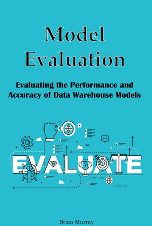 Model Evaluation: Evaluating the Performance and Accuracy of Data Warehouse Models【電子書籍】 Brian Murray