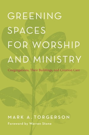 Greening Spaces for Worship and Ministry Congregations, Their Buildings, and Creation Care【電子書籍】[ Mark A. Torgerson ]