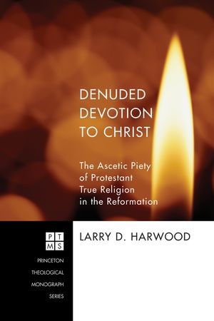 Denuded Devotion to Christ The Ascetic Piety of Protestant True Religion in the Reformation【電子書籍】[ Larry D. Harwood ]