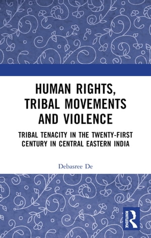 Human Rights, Tribal Movements and Violence Tribal Tenacity in the Twenty-first Century in Central Eastern India【電子書籍】[ Debasree De ]