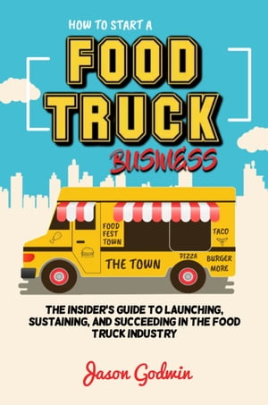 HOW TO START A FOOD TRUCK BUSINESS The Insider's Guide to Launching, Sustaining, and Succeeding in the Food Truck Industry