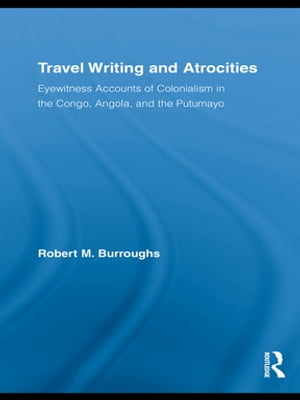 Travel Writing and Atrocities Eyewitness Accounts of Colonialism in the Congo, Angola, and the Putumayo