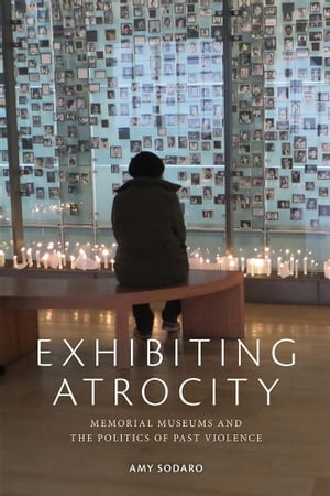 Exhibiting Atrocity Memorial Museums and the Politics of Past Violence