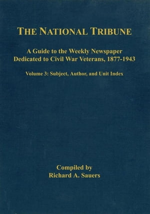 The National Tribune Civil War Index A Guide to the Weekly Newspaper Dedicated to Civil War Veterans, 1877-1943, Volume 3: Author, Unit, and Subject IndexŻҽҡ