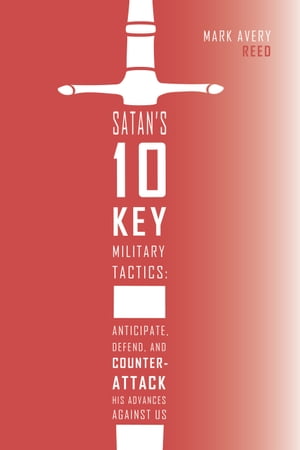 Satan's 10 Key Military Tactics: Anticipate, Defend, and Counterattack His Advances Against Us【電子書籍】[ Mark Avery Reed ]