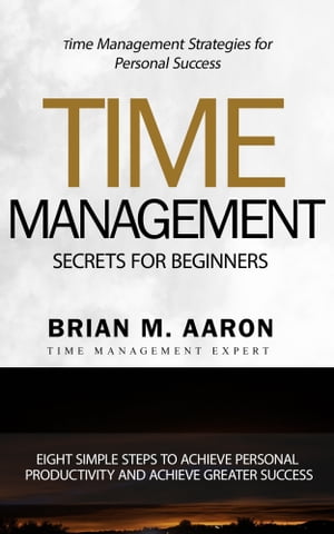 Time Management Secrets for Beginners Eight Simple Steps To Increase Personal Productivity And Achieve Greater Success