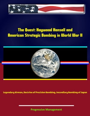 The Quest: Haywood Hansell and American Strategic Bombing in World War II - Legendary Airman, Doctrine of Precision Bombing, Incendiary Bombing of Japan