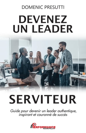 Devenez un leader serviteur Guide pour devenir un leader authentique, inspirant et couronn? de succ?s