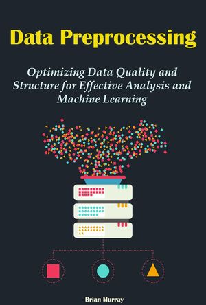 Data Preprocessing: Optimizing Data Quality and Structure for Effective Analysis and Machine Learning