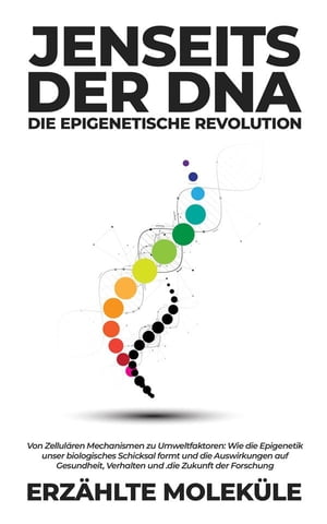 Jenseits der DNA: Die Epigenetische Revolution Von Zellul?ren Mechanismen zu Umweltfaktoren: Wie die Epigenetik unser biologisches Schicksal formt und die Auswirkungen auf Gesundheit, Verhalten und die Zukunft der Forschung