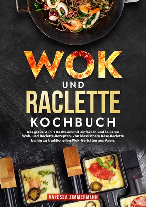 Wok und Raclette Kochbuch Das gro?e 2-in-1 Kochbuch mit einfachen und leckeren Wok- und Raclette-Rezepten. Von klassischem K?se-Raclette bis hin zu traditionellen Wok-Gerichten aus Asien.