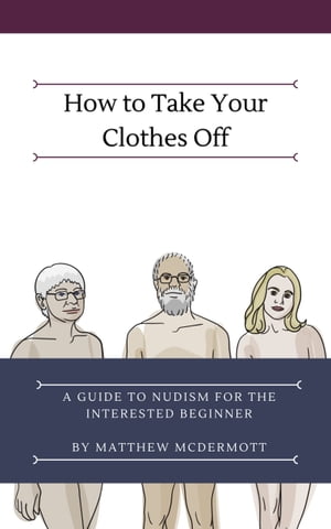 How to Take Your Clothes Off A Guide to Nudism for the Interested Beginner【電子書籍】 Matthew McDermott