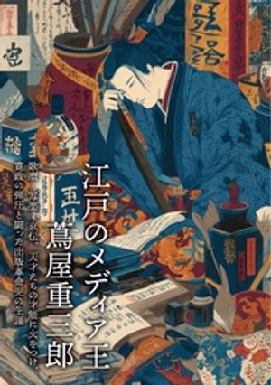 江戸のメディア王 蔦屋重三郎 歌麿・写楽・京伝、天才たちの才能に火をつけ、寛政の弾圧と闘った出版革命児の生涯