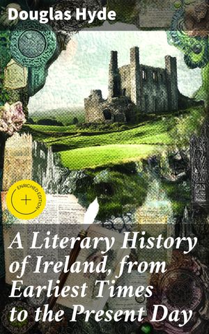 A Literary History of Ireland, from Earliest Times to the Present Day Enriched e...
