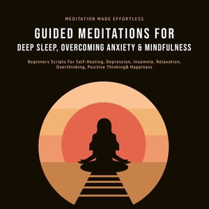 Guided Meditations For Deep Sleep, Overcoming Anxiety Mindfulness Beginners Scripts For Self-Healing, Depression, Insomnia, Relaxation, Overthinking, Positive Thinking Happiness【電子書籍】 Meditation Made Effortless