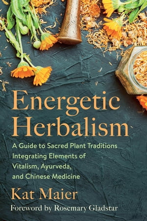 Energetic Herbalism A Guide to Sacred Plant Traditions Integrating Elements of Vitalism, Ayurveda, and Chinese Medicine