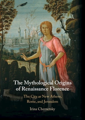 The Mythological Origins of Renaissance Florence The City as New Athens, Rome, and JerusalemŻҽҡ[ Irina Chernetsky ]