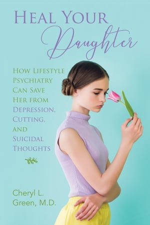 Heal Your Daughter How Lifestyle Psychiatry Can Save Her from Depression, Cutting, and Suicidal ThoughtsŻҽҡ[ Cheryl L. Green M.D. ]